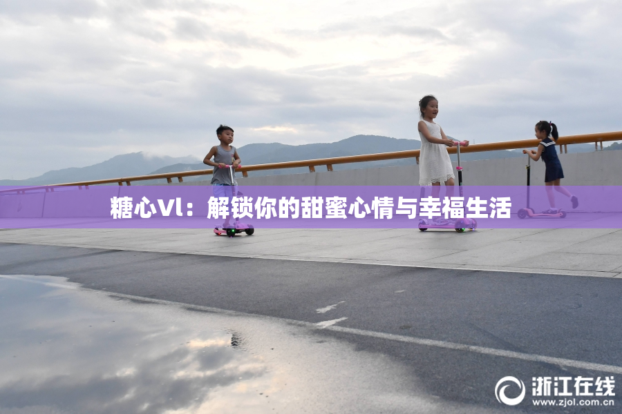 糖心Vl：解锁你的甜蜜心情与幸福生活