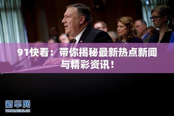 91快看：带你揭秘最新热点新闻与精彩资讯！