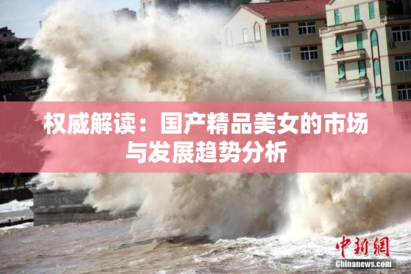 权威解读：国产精品美女的市场与发展趋势分析