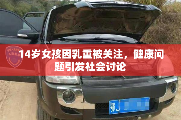 14岁女孩因乳重被关注，健康问题引发社会讨论