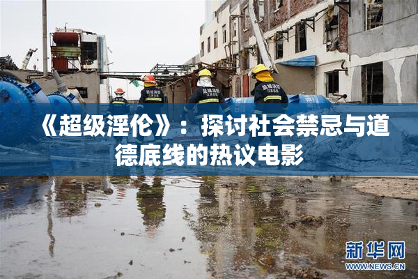 《超级淫伦》：探讨社会禁忌与道德底线的热议电影