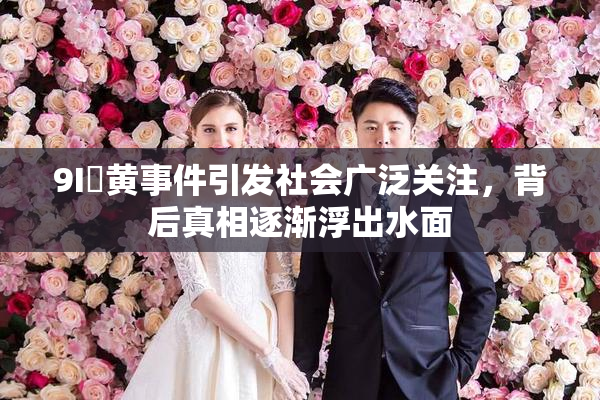 9I婬黄事件引发社会广泛关注，背后真相逐渐浮出水面