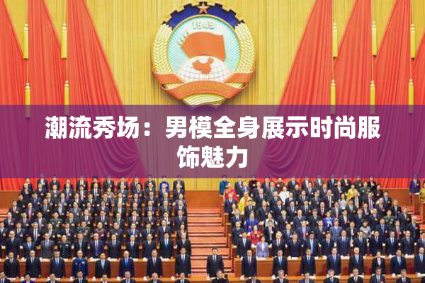 潮流秀场：男模全身展示时尚服饰魅力