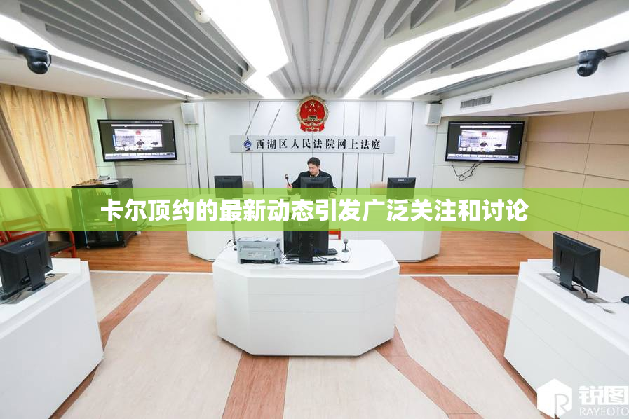 卡尔顶约的最新动态引发广泛关注和讨论