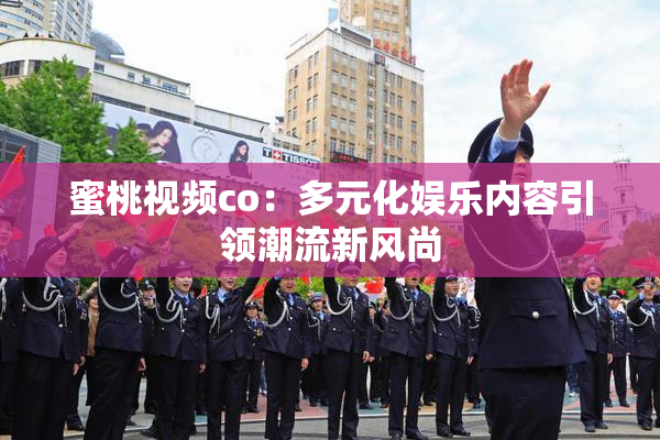 蜜桃视频co：多元化娱乐内容引领潮流新风尚
