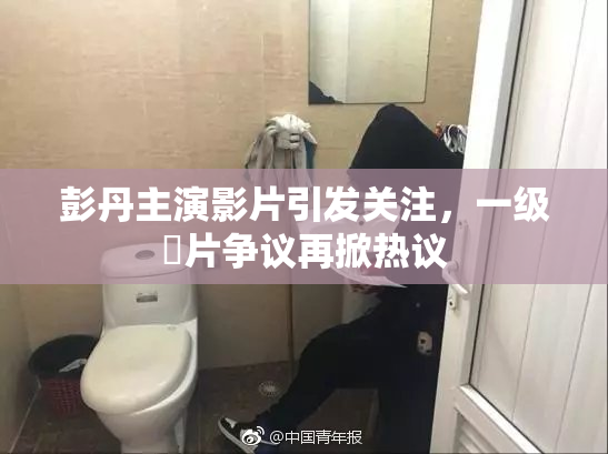 彭丹主演影片引发关注，一级婬片争议再掀热议