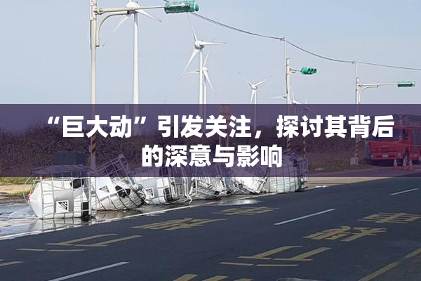 “巨大动”引发关注，探讨其背后的深意与影响