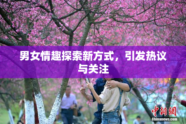 男女情趣探索新方式，引发热议与关注
