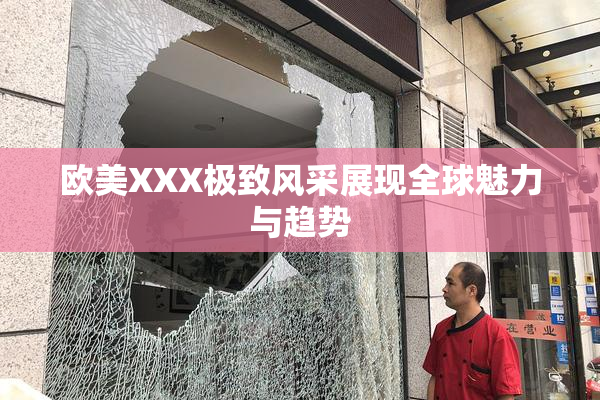 欧美XXX极致风采展现全球魅力与趋势