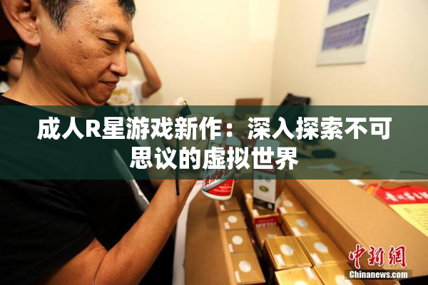 成人R星游戏新作：深入探索不可思议的虚拟世界