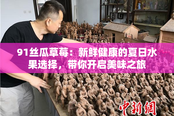 91丝瓜草莓：新鲜健康的夏日水果选择，带你开启美味之旅