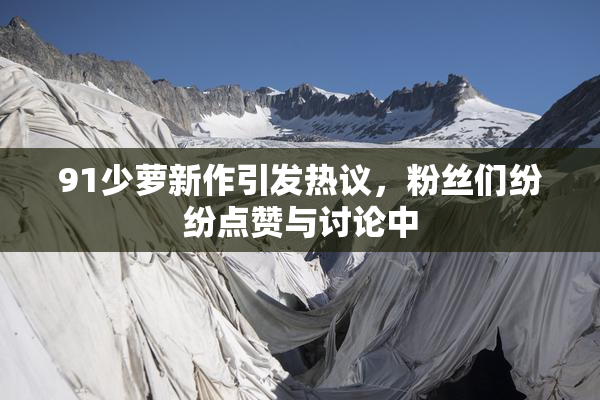 91少萝新作引发热议，粉丝们纷纷点赞与讨论中