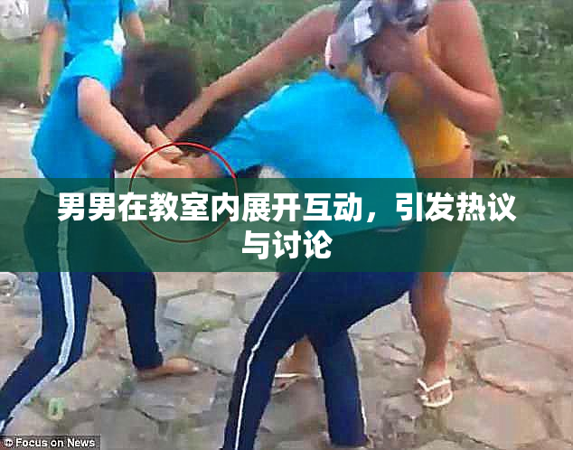 男男在教室内展开互动，引发热议与讨论