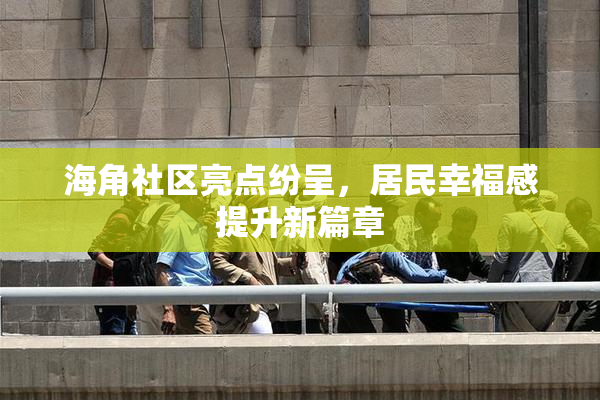 海角社区亮点纷呈，居民幸福感提升新篇章