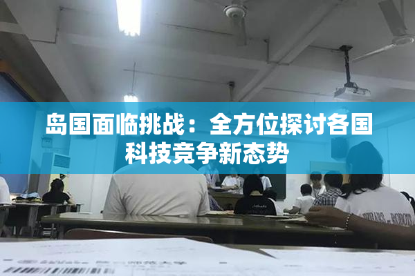 岛国面临挑战：全方位探讨各国科技竞争新态势