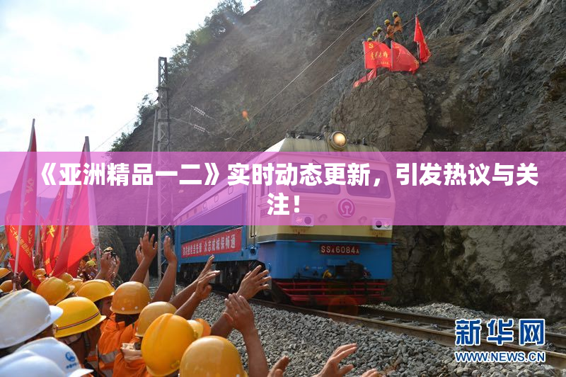 《亚洲精品一二》实时动态更新，引发热议与关注！