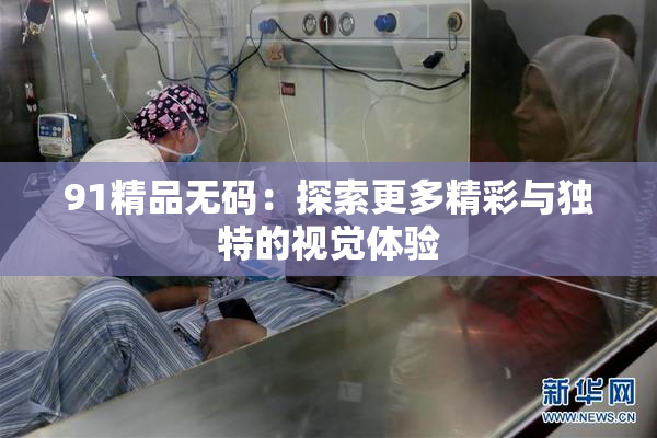 91精品无码：探索更多精彩与独特的视觉体验