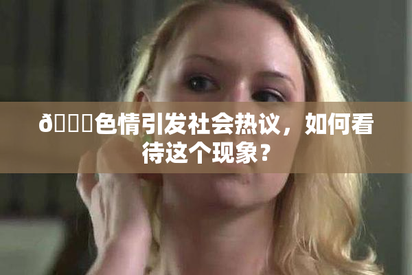 🔞色情引发社会热议，如何看待这个现象？