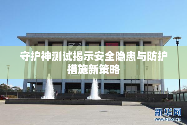 守护神测试揭示安全隐患与防护措施新策略