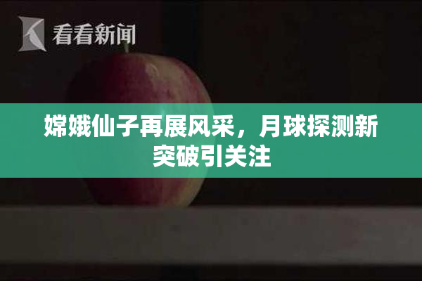 嫦娥仙子再展风采，月球探测新突破引关注