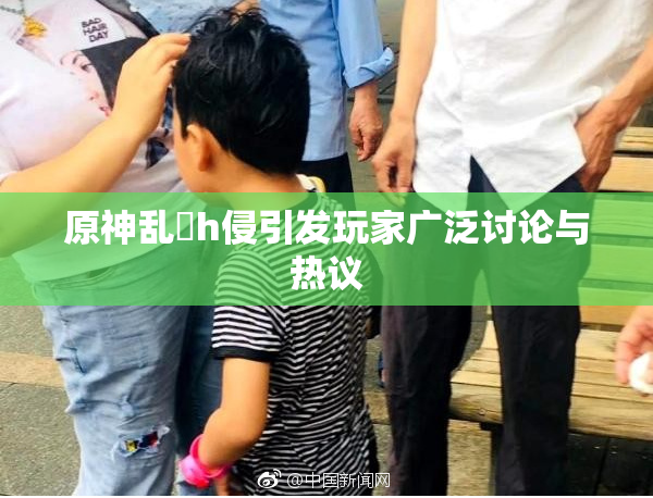 原神乱婬h侵引发玩家广泛讨论与热议