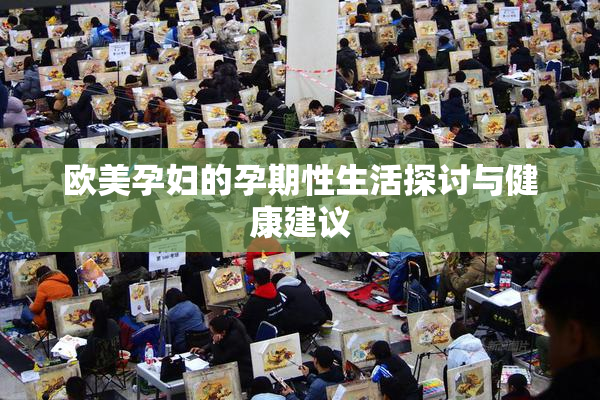 欧美孕妇的孕期性生活探讨与健康建议