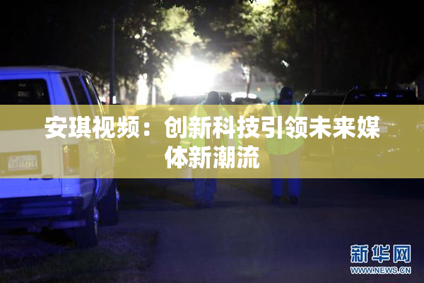 安琪视频：创新科技引领未来媒体新潮流