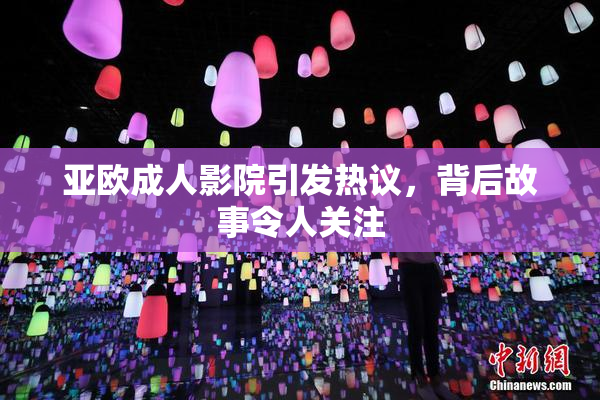 亚欧成人影院引发热议，背后故事令人关注