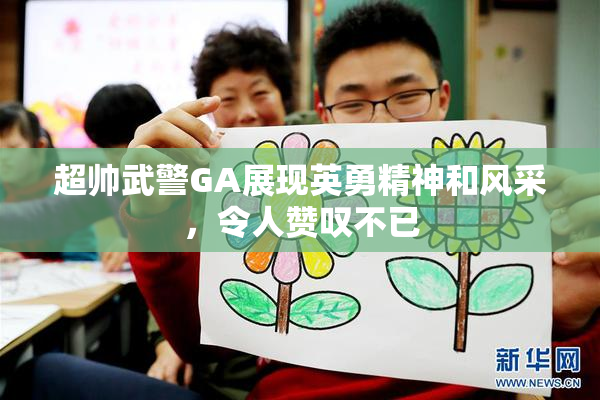 超帅武警GA展现英勇精神和风采，令人赞叹不已