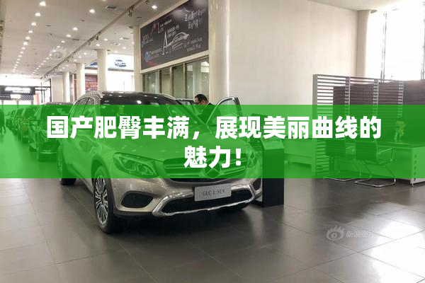 国产肥臀丰满，展现美丽曲线的魅力！