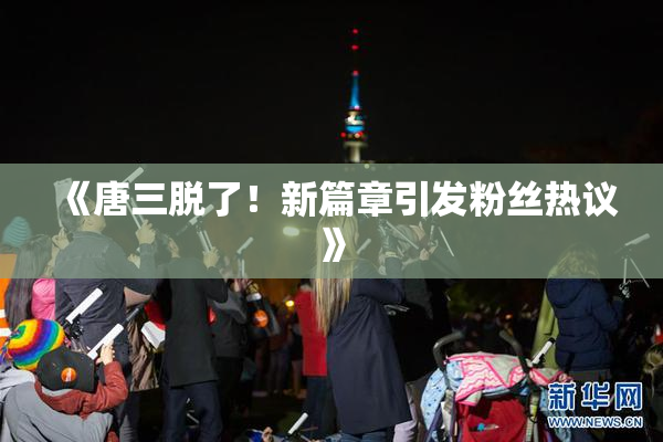 《唐三脱了！新篇章引发粉丝热议》