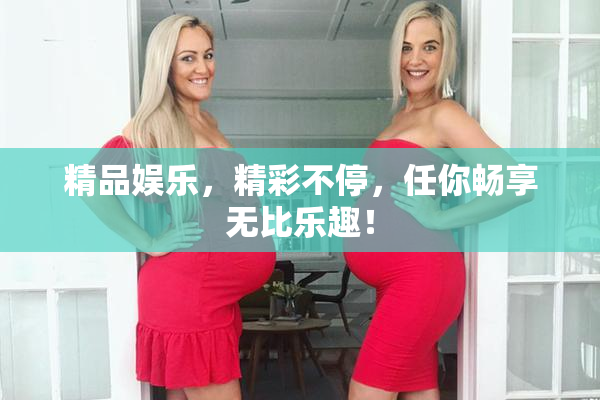 精品娱乐，精彩不停，任你畅享无比乐趣！