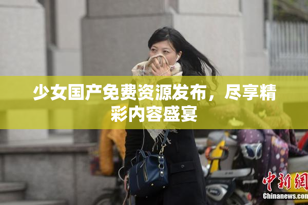 少女国产免费资源发布，尽享精彩内容盛宴