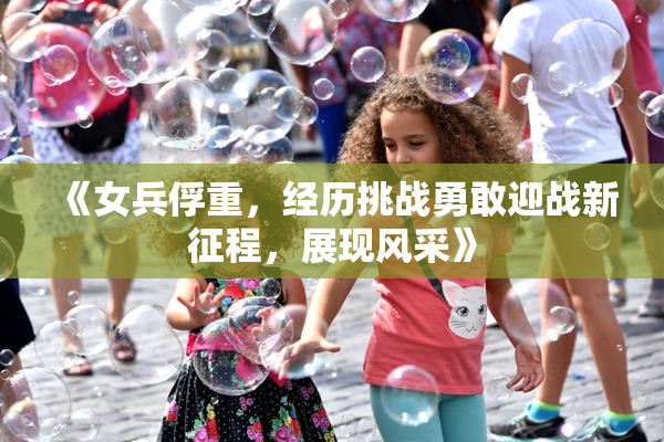 《女兵俘重，经历挑战勇敢迎战新征程，展现风采》