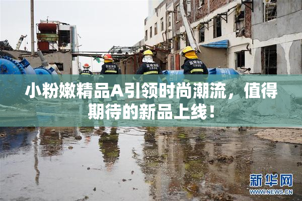 小粉嫩精品A引领时尚潮流，值得期待的新品上线！