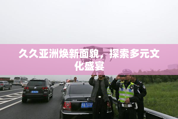 久久亚洲焕新面貌，探索多元文化盛宴