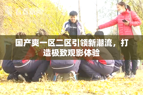 国产爽一区二区引领新潮流，打造极致观影体验
