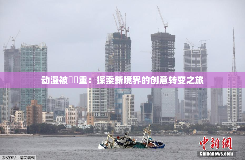 动漫被❌‌重：探索新境界的创意转变之旅