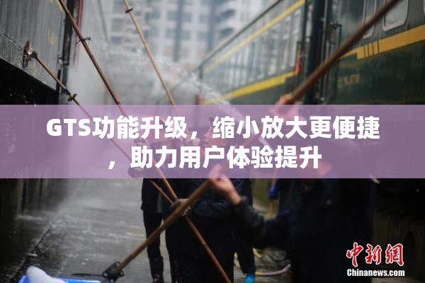 GTS功能升级，缩小放大更便捷，助力用户体验提升