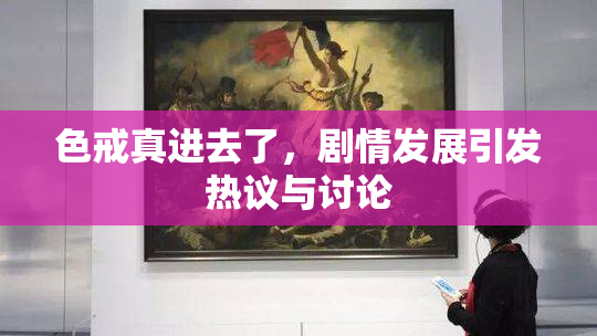 色戒真进去了，剧情发展引发热议与讨论