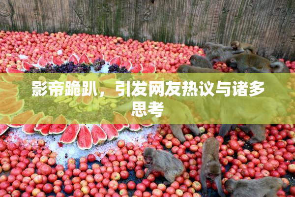 影帝跪趴，引发网友热议与诸多思考