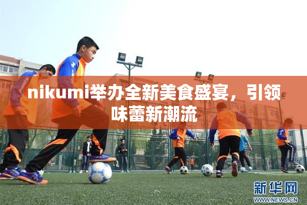 nikumi举办全新美食盛宴，引领味蕾新潮流