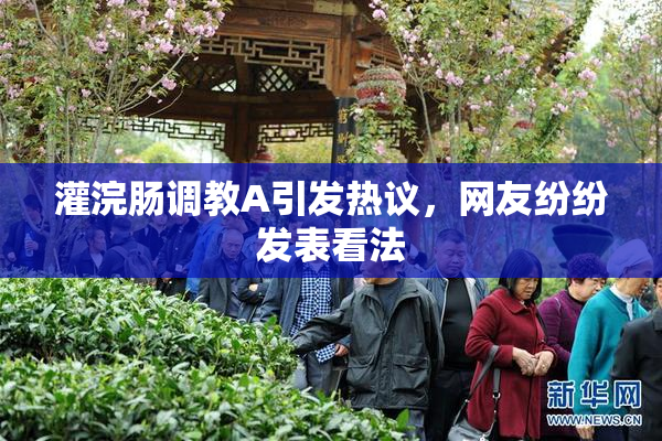 灌浣肠调教A引发热议，网友纷纷发表看法