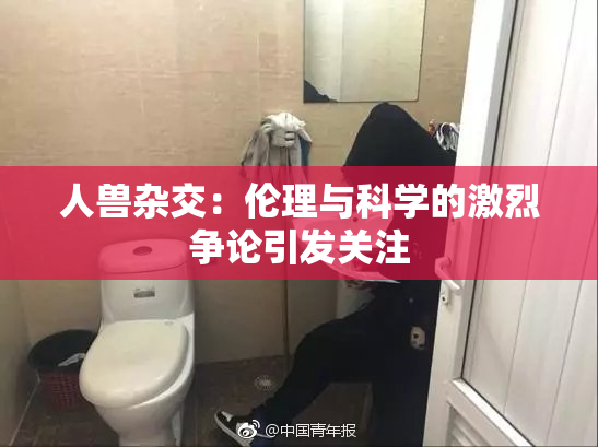 人兽杂交：伦理与科学的激烈争论引发关注
