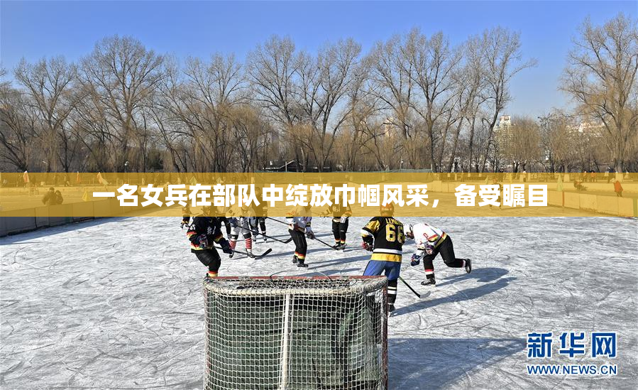 一名女兵在部队中绽放巾帼风采，备受瞩目