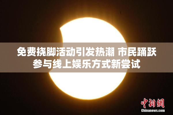 免费挠脚活动引发热潮 市民踊跃参与线上娱乐方式新尝试
