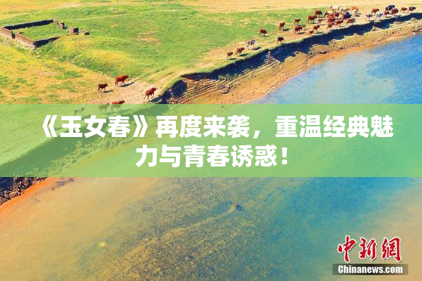 《玉女春》再度来袭，重温经典魅力与青春诱惑！