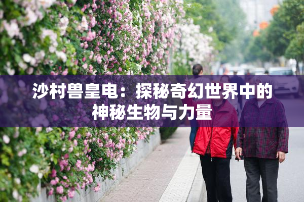 沙村兽皇电：探秘奇幻世界中的神秘生物与力量