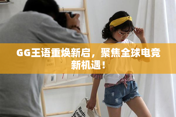 GG王语重焕新启，聚焦全球电竞新机遇！