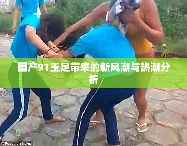 国产91玉足带来的新风潮与热潮分析